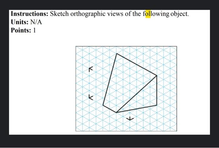 Instructions: Sketch orthographic views of the following object.
Units: N/A
Points: 1