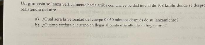 Un gimnasta se lanza verticalmente hacia arriba con una velocidad inicial de \( 108 \mathrm{~km} \) ไhr donde se despr resist