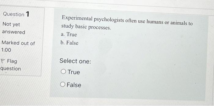 Question 1 Not yet answered Experimental psychologists often use humans or animals to study basic processes. a. True b. False