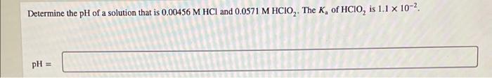 Determine the pH of a solution that is 0.00456 M HCl and 0.0571 M HC1O?. The K, of HCIO, is 1.1 x 10-².
pH =