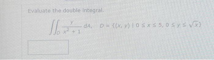 Evaluate the double integral. \[ \iint_{0} \frac{y}{x^{2}+1} d A, \quad D=\{(x, y) \mid 0 \leq x \leq 5,0 \leq y \leq \sqrt{x