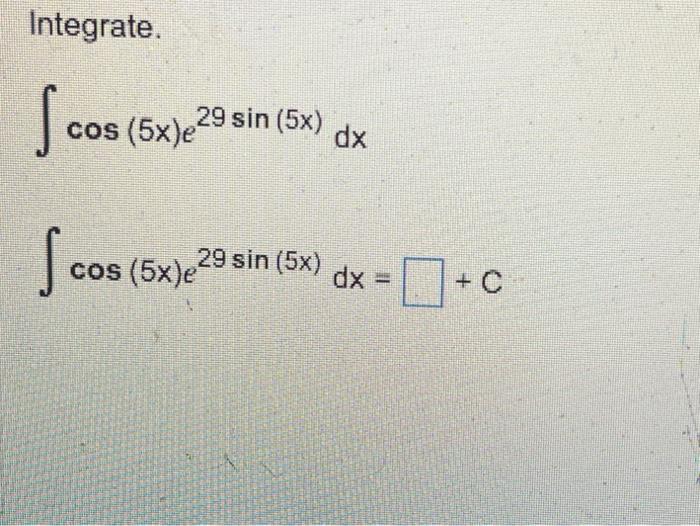 Integrate. \[ \begin{array}{l} \int \cos (5 x) e^{29 \sin (5 x)} d x \\ \int \cos (5 x) e^{29 \sin (5 x)} d x=+C \end{array}