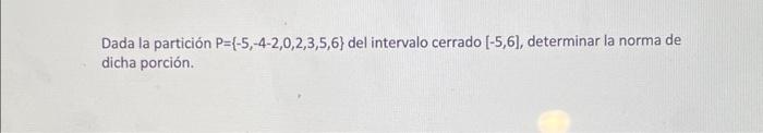 Dada la partición \( \mathrm{P}=\{-5,-4-2,0,2,3,5,6\} \) del intervalo cerrado \( [-5,6] \), determinar la norma de dicha por