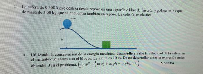 1. La esfera de 0.300 kg se desliza desde reposo en una superficie libre de fricción y golpea un bloque de masa de 3.00 kg qu