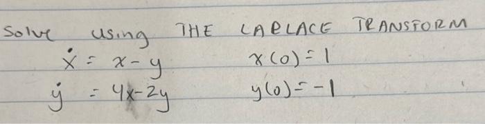 Solve using THE LARLACE TRANSFORM \[ \begin{array}{ll} \dot{x}=x-y & x(0)=1 \\ \dot{y}=4 x-2 y & y(0)=-1 \end{array} \]