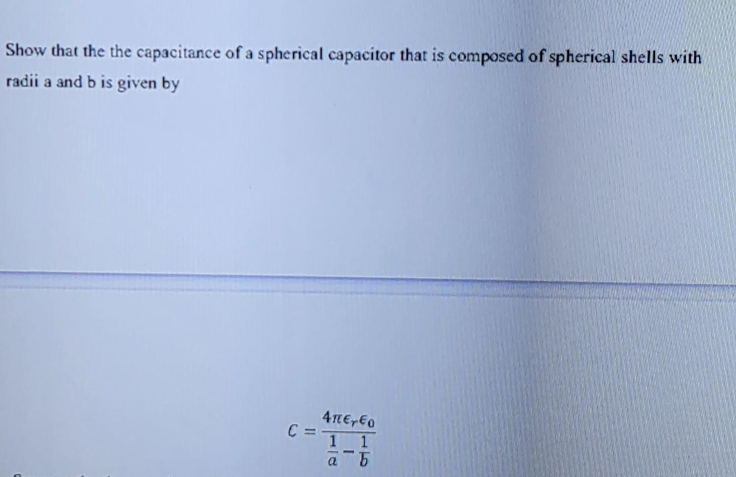 Show that the the capacitance of a spherical capacitor that is composed of spherical shells with radii \( a \) and \( b \) is