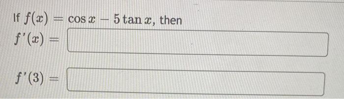 If \( f(x)=\cos x-5 \tan x \), the \( f^{\prime}(x)= \) \( f^{\prime}(3)= \)