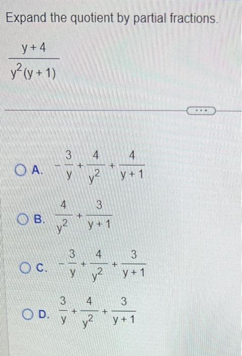 Expand the quotient by partial fractions. \[ \frac{y+4}{y^{2}(y+1)} \] A. \( -\frac{3}{y}+\frac{4}{y^{2}}+\frac{4}{y+1} \) B.