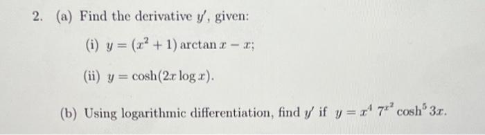 2. (a) Find the derivative y, given: (i) y = (r² + 1) arctan x - x; (ii) y cosh (2x logr). = (b) Using logarithmic different