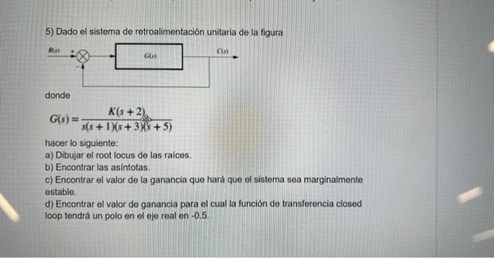 5) Dado el sistema de retroalimentación unitaria de la figura C) Gua) donde K(s +2) G(s) = s(s+ 1)(8+3)(8 + 5) hacer lo sigui