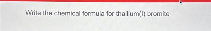 Solved Write the chemical formula for thallium(I) bromite | Chegg.com