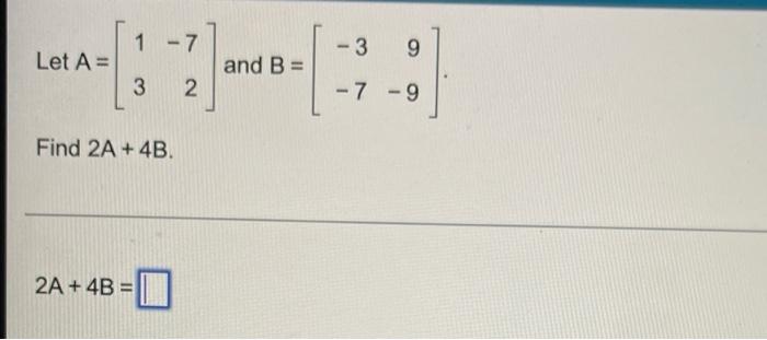 Solved 1 -7 -3 9 Let A= and B = 3 2. -7 -9 Find 2A + 4B. 2A | Chegg.com
