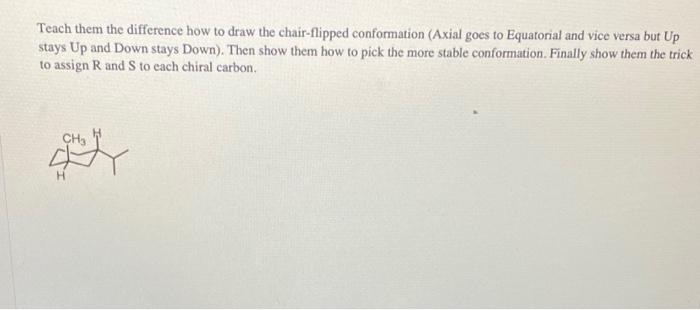 Teach them the difference how to draw the chair-flipped conformation (Axial goes to Equatorial and vice versa but Up stays Up