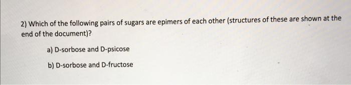 2) Which of the following pairs of sugars are epimers of each other (structures of these are shown at the end of the document