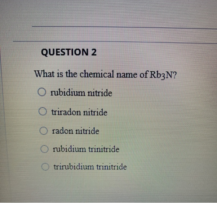 Solved QUESTION 2 What is the chemical name of Rb3N? O