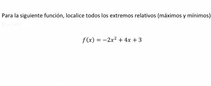 Para la siguiente función, localice todos los extremos relativos (máximos y mínimos) \[ f(x)=-2 x^{2}+4 x+3 \]