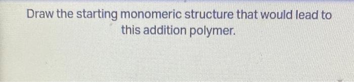 Draw the starting monomeric structure that would lead to this addition polymer.