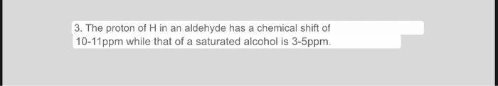 3. The proton of H in an aldehyde has a chemical shift of 10-11 ppm while that of a saturated alcohol is 3-5ppm.