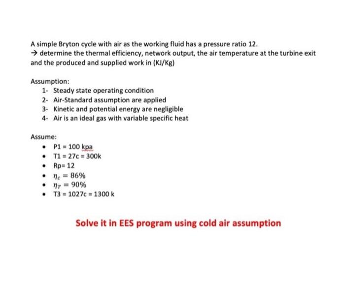 A simple Bryton cycle with air as the working fluid has a pressure ratio 12.
\( \rightarrow \) determine the thermal efficien