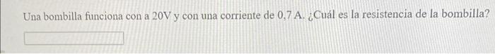 Una bombilla funciona con a \( 20 \mathrm{~V} \) y con una corriente de \( 0,7 \mathrm{~A} \). ¿Cuál es la resistencia de la