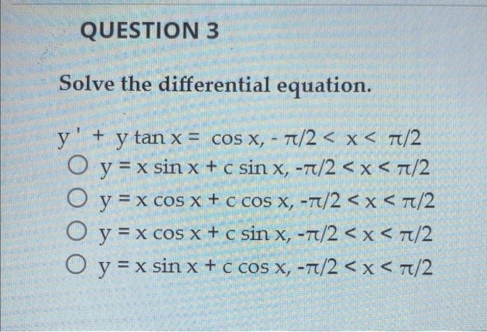 QUESTION 3 Solve the differential equation. y + y tan x = cos X, - 7/2< x < 1/2 O y = x sin x + c sin x, -1/2 < x < 7/2 O y