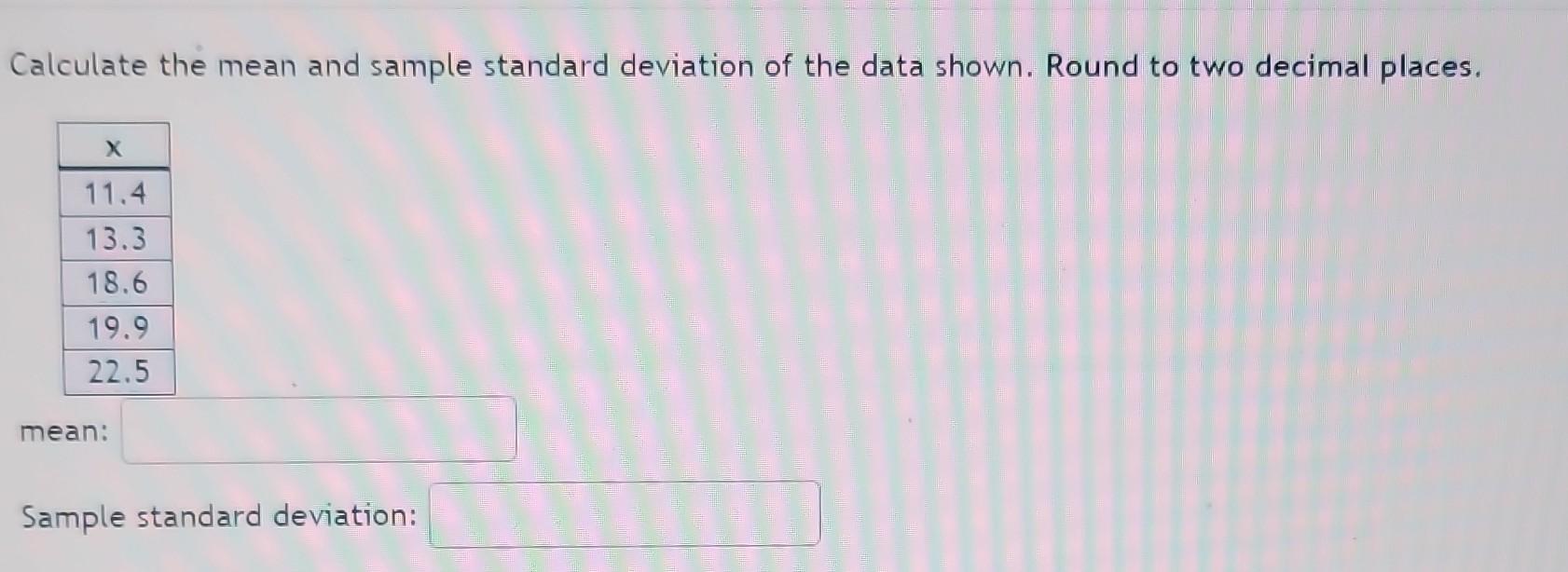 Calculate the mean and sample standard deviation of the data shown. Round to two decimal places.
mean:
Sample standard deviat