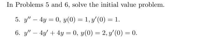 In Problems 5 and 6 , solve the initial value problem. 5. \( y^{\prime \prime}-4 y=0, y(0)=1, y^{\prime}(0)=1 \). 6. \( y^{\p