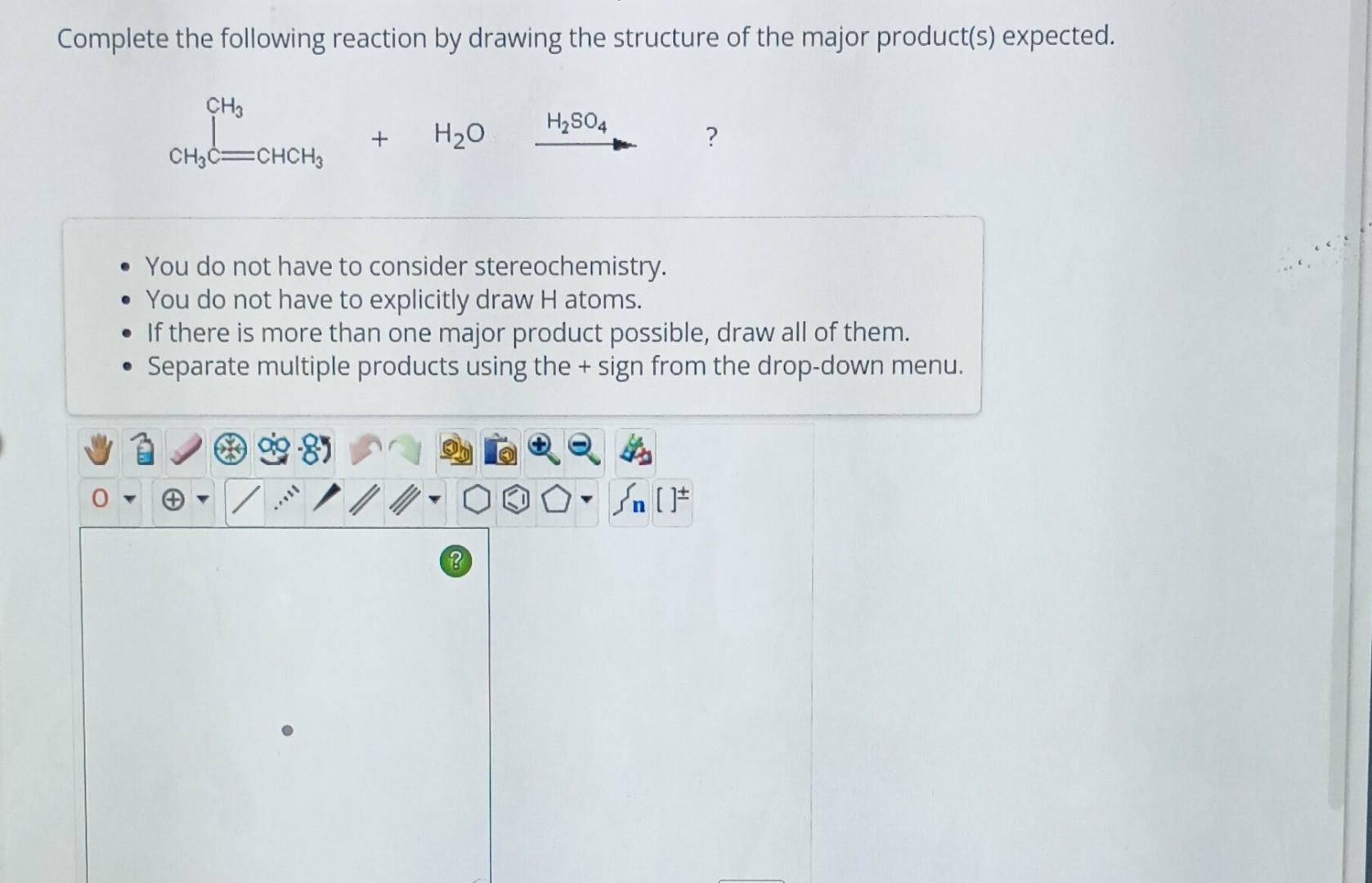 Complete the following reaction by drawing the structure of the major product(s) expected.
- You do not have to consider ster