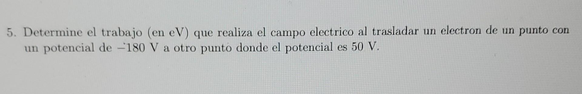 5. Determine el trabajo (en eV) que realiza el campo electrico al trasladar un electron de un punto con un potencial de -180