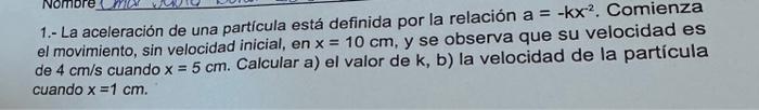 1.- La aceleración de una partícula está definida por la relación \( a=-k x^{2} \). Comienza el movimiento, sin velocidad ini