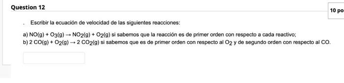 Question 12 10 po Escribir la ecuación de velocidad de las siguientes reacciones: a) NO(g) + O2(g) -- NO2(g) + O2(g) si sabem