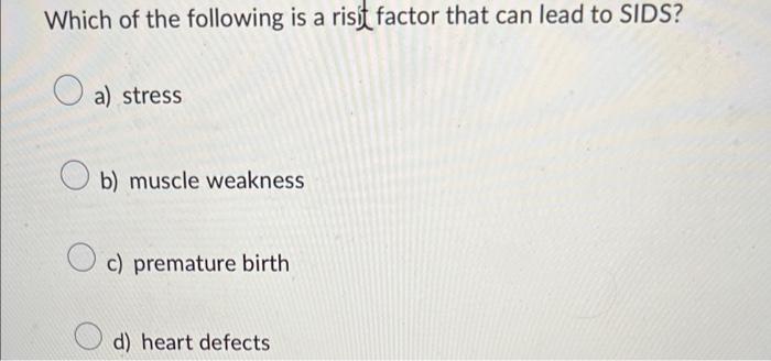 Which of the following is a risit factor that can lead to SIDS?
a) stress
b) muscle weakness
c) premature birth
d) heart defe