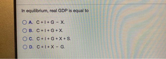 Solved In Equilibrium Real Gdp Is Equal To O A C G Chegg Com