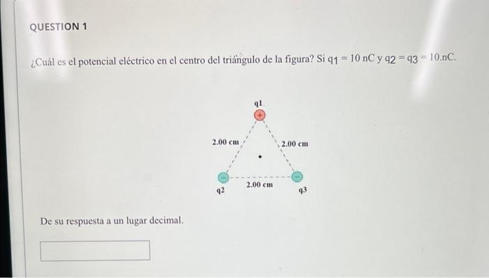 ¿Cuál es el potencial eléctrico en el centro del triángulo de la figura? Si \( q 1=10 \mathrm{nC} \) y \( q 2=\mathrm{q} 3=10