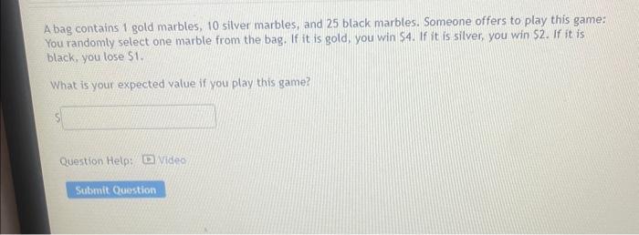 A bag contains 1 gold marbles, 10 silver marbles, and 25 black marbles. Someone offers to play this game: You randomly select