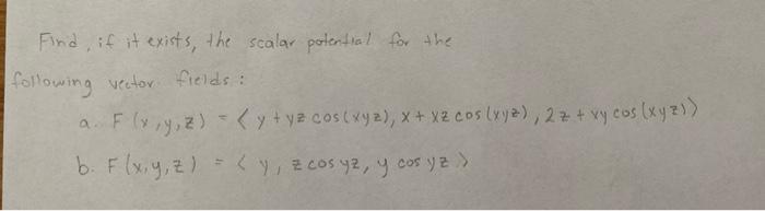 Find, if it exists, the scalar potential for the following vector fields: F(x, y, z) = (y + y2 cos (xyz), x + x2 cos (xyz), 2