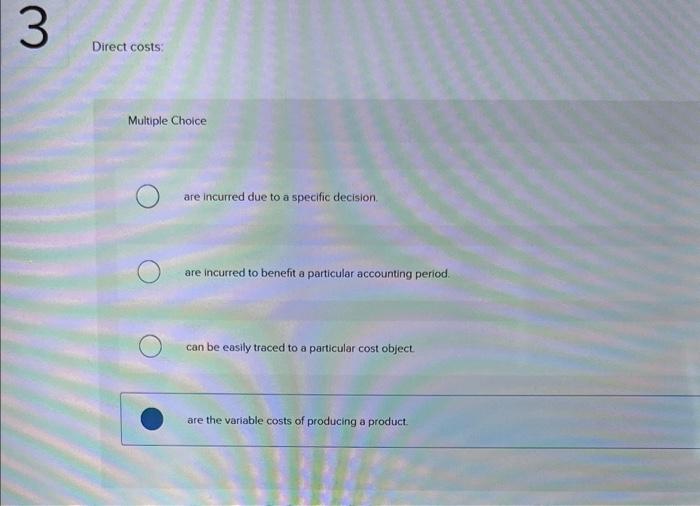 Direct costs:
Multiple Choice
are incurred due to a specific decision.
are incurred to benefit a particular accounting period