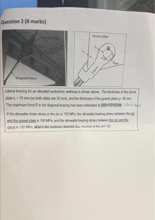 Question 2 ( 8 marks)
Lateral bracing for an elevated pedestrian walkway is shoun above. The thickness of the devis plate \(