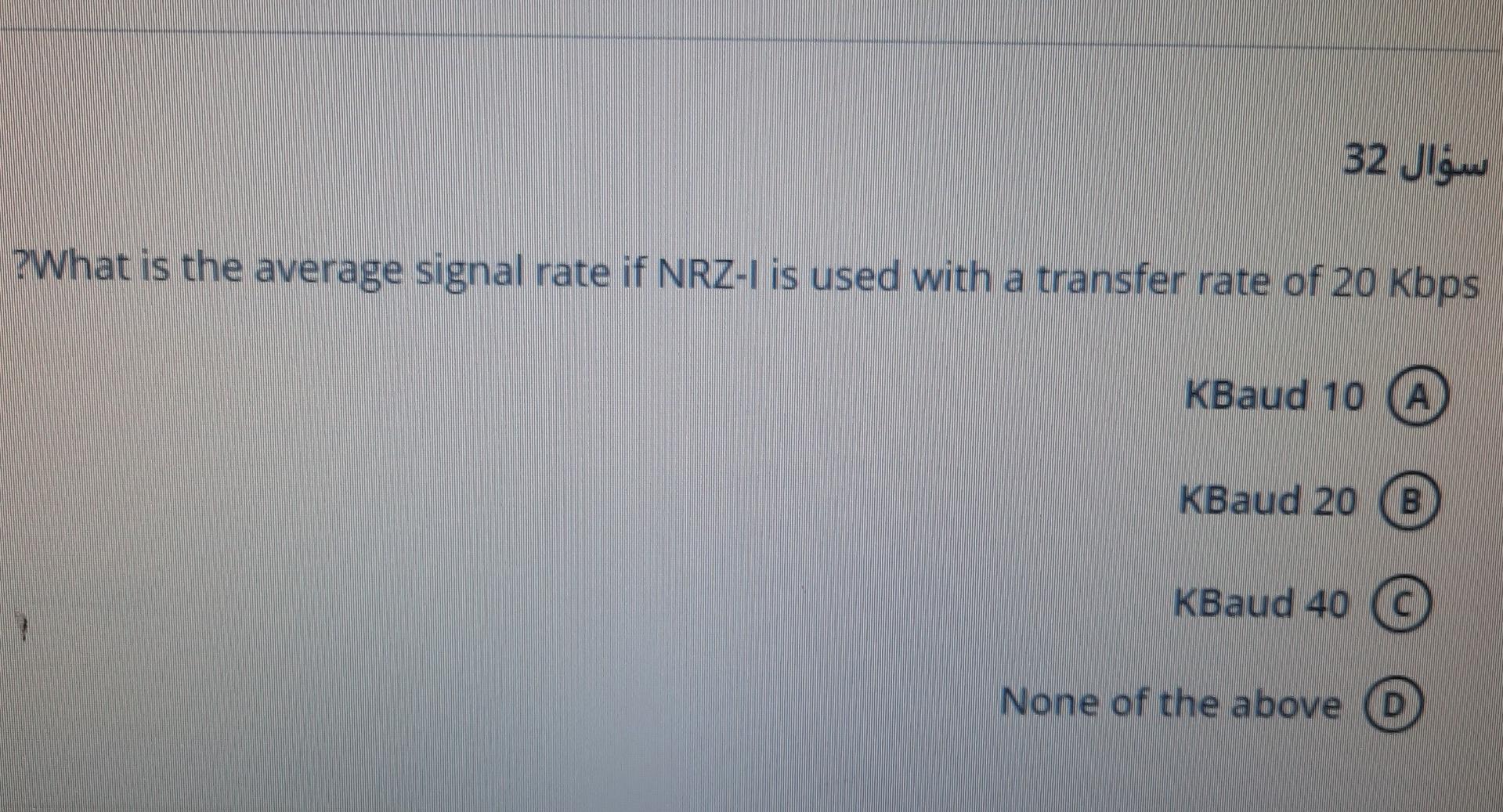 ?????? 32
?What is the average signal rate if NRZ-I is used with a transfer rate of 20 Kbps
KBaud 10 A
KBaud 20
B
KBaud 40 ©
