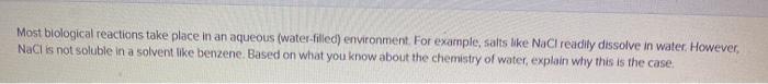 Most biological reactions take place in an aqueous (water-filled) environment. For example, salts Ike NaCl readily dissolve i