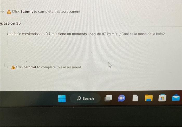 Click Submit to complete this assessment. Iestion 30 Una bola moviéndose a \( 9.7 \mathrm{~m} / \mathrm{s} \) tiene un moment