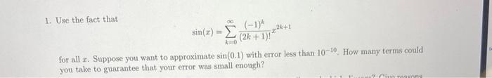 1. Use the fact that
\[
\sin (x)=\sum_{k=0}^{\infty} \frac{(-1)^{k}}{(2 k+1) !} x^{2 k+1}
\]
for all x. Suppose you want to a