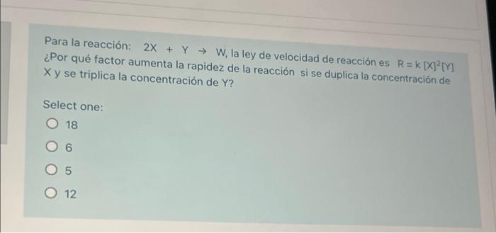 Para la reacción: 2x + y → W, la ley de velocidad de reacción es R=kXJM ¿Por qué factor aumenta la rapidez de la reacción si