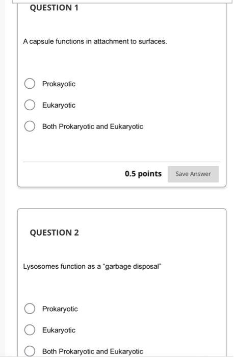 A capsule functions in attachment to surfaces.
Prokayotic
Eukaryotic
Both Prokaryotic and Eukaryotic
\( 0.5 \) points
QUESTIO