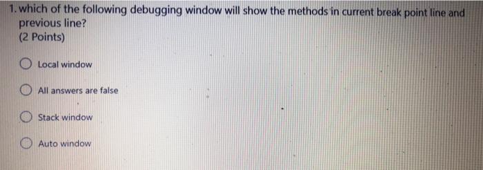 1. which of the following debugging window will show the methods in current break point line and previous line? (2 points) o