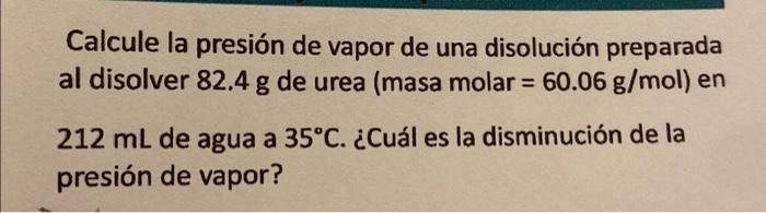 Calcule la presión de vapor de una disolución preparada al disolver \( 82.4 \mathrm{~g} \) de urea (masa \( \mathrm{molar}=60