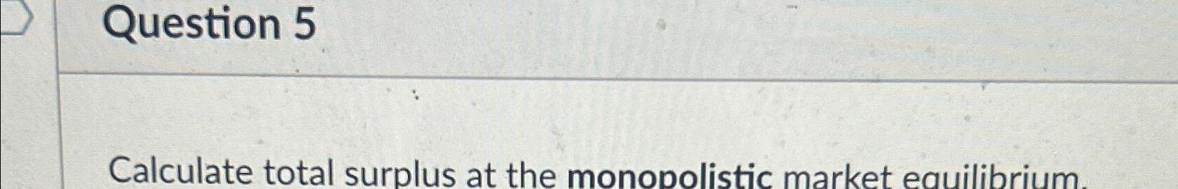 Solved Question 5Calculate total surplus at the monopolistic | Chegg.com