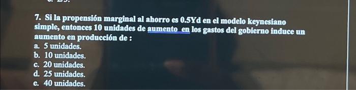 7. Si la propensión marginal al ahorro es \( 0.5 Y \) d en el modelo keynesiano simple, entonces 10 unidades de aumento en lo