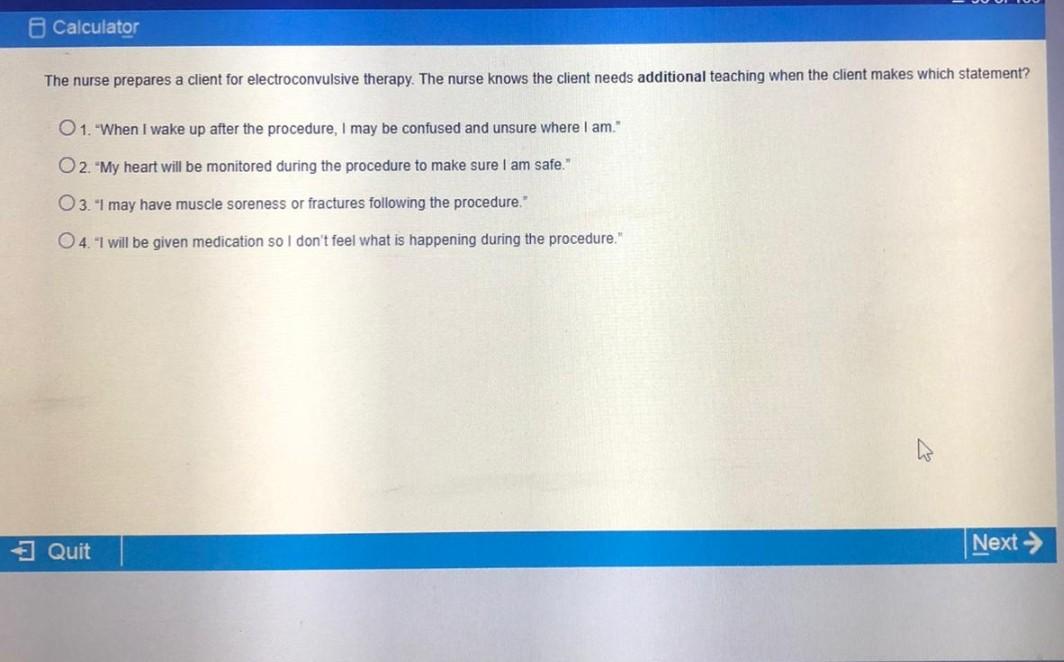 Calculator The nurse prepares a client for electroconvulsive therapy. The nurse knows the client needs additional teaching wh