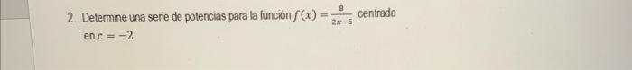 2. Determine una serie de potencias para la funciòn \( f(x)=\frac{8}{2 x-5} \) centrada \[ \text { en } c=-2 \]